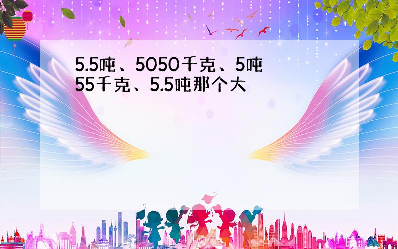 5.5吨、5050千克、5吨55千克、5.5吨那个大