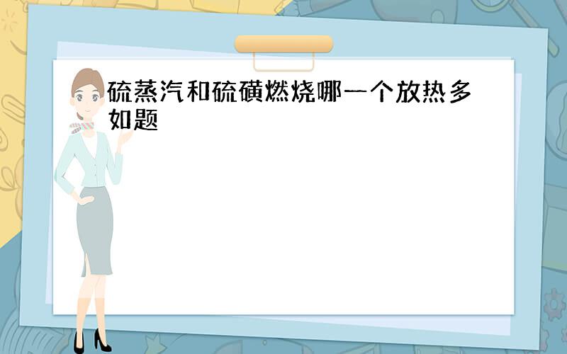 硫蒸汽和硫磺燃烧哪一个放热多如题