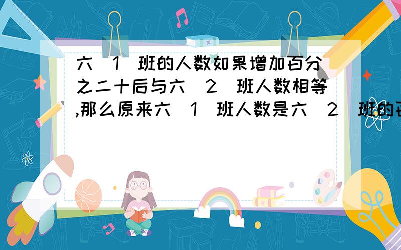 六（1）班的人数如果增加百分之二十后与六（2）班人数相等,那么原来六(1）班人数是六(2)班的百分之几?