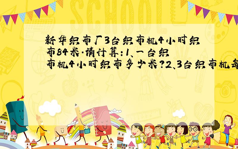 新华织布厂3台织布机4小时织布84米.请计算：1、一台织布机4小时织布多少米?2、3台织布机每小时织布几米