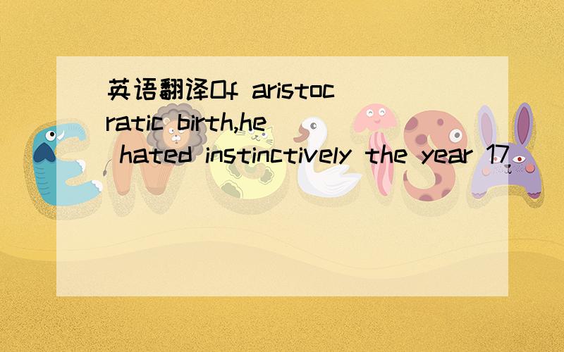 英语翻译Of aristocratic birth,he hated instinctively the year 17