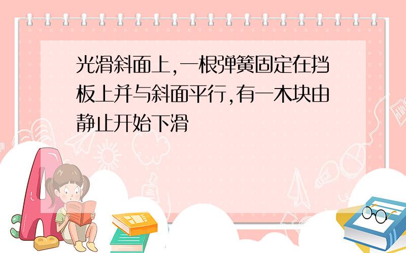 光滑斜面上,一根弹簧固定在挡板上并与斜面平行,有一木块由静止开始下滑