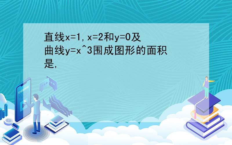 直线x=1,x=2和y=0及曲线y=x^3围成图形的面积是,