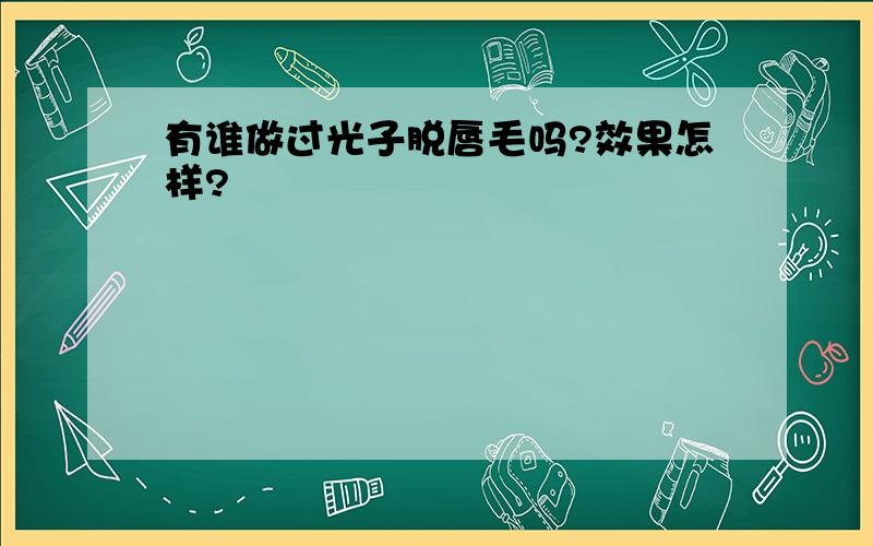 有谁做过光子脱唇毛吗?效果怎样?