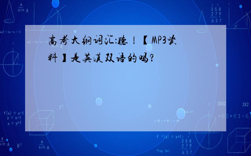 高考大纲词汇：听！【MP3资料】是英汉双语的吗？