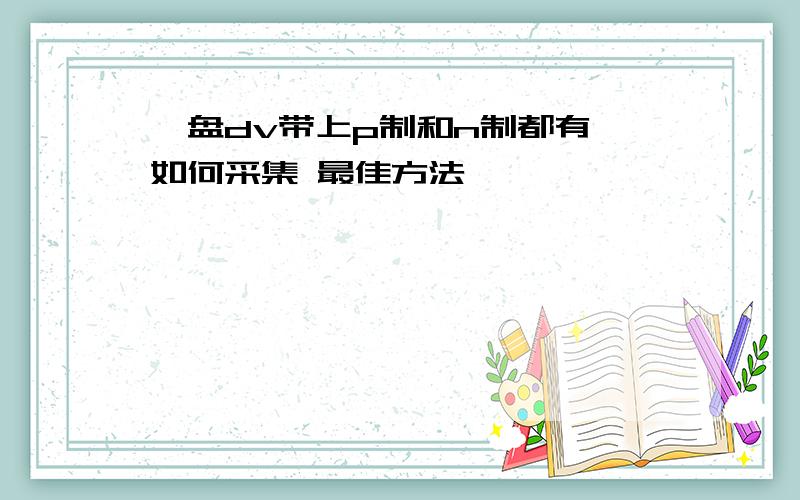 一盘dv带上p制和n制都有 如何采集 最佳方法