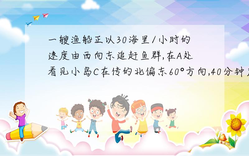 一艘渔船正以30海里/小时的速度由西向东追赶鱼群,在A处看见小岛C在传的北偏东60°方向,40分钟后,渔船行至B处,此时