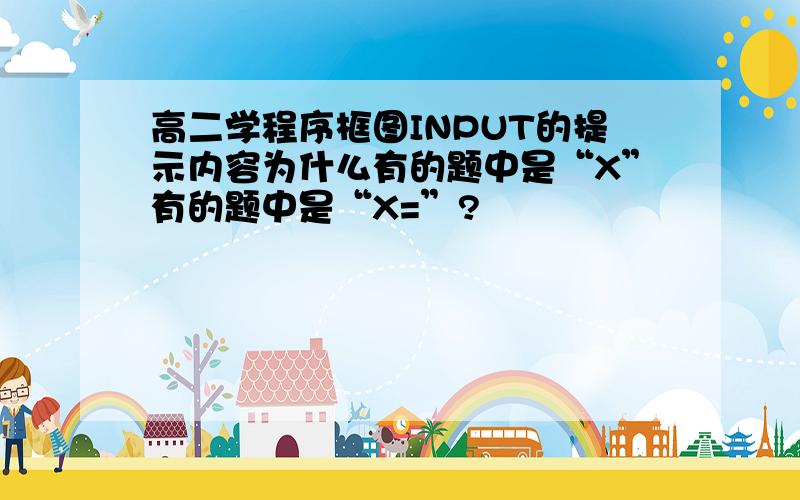 高二学程序框图INPUT的提示内容为什么有的题中是“X”有的题中是“X=”?