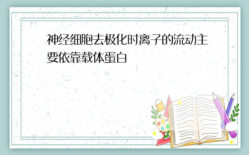 神经细胞去极化时离子的流动主要依靠载体蛋白