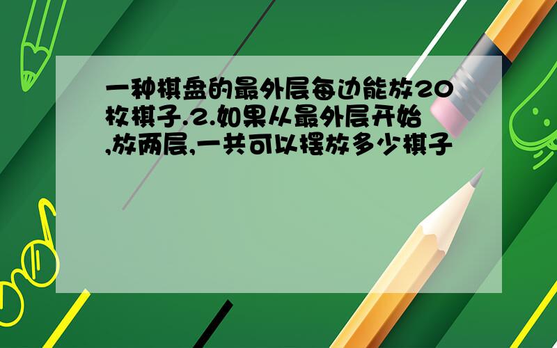 一种棋盘的最外层每边能放20枚棋子.2.如果从最外层开始,放两层,一共可以摆放多少棋子