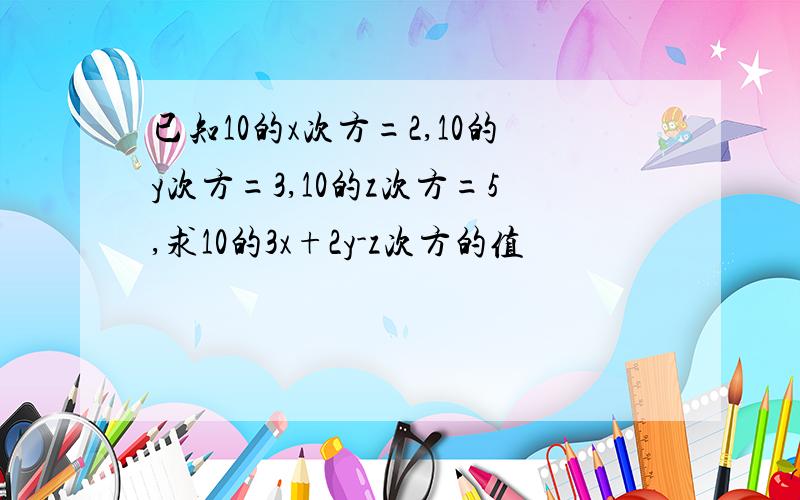 已知10的x次方=2,10的y次方=3,10的z次方=5,求10的3x+2y-z次方的值