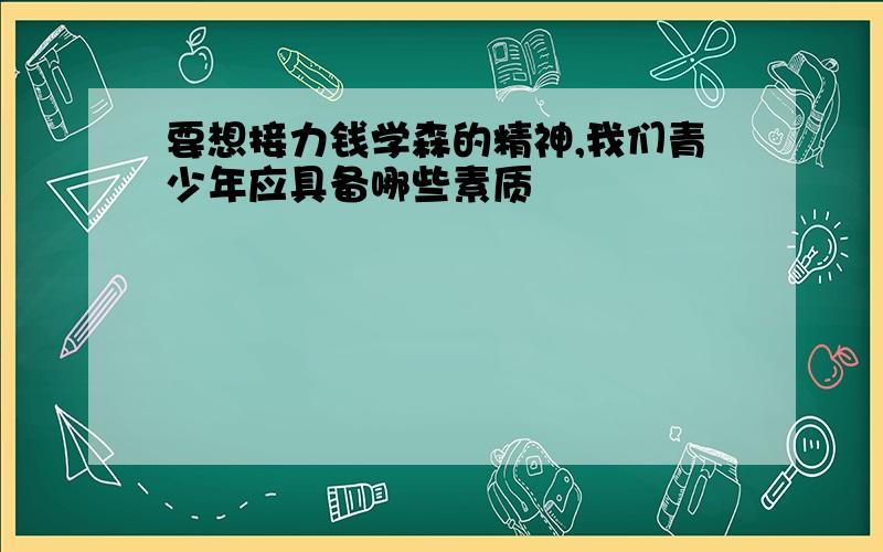 要想接力钱学森的精神,我们青少年应具备哪些素质