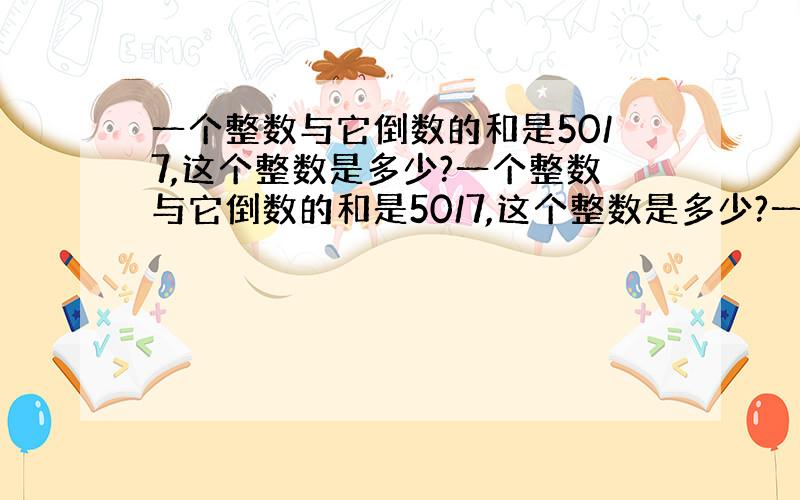 一个整数与它倒数的和是50/7,这个整数是多少?一个整数与它倒数的和是50/7,这个整数是多少?一个整数与它倒数的和是5