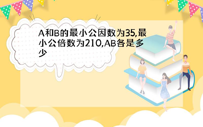 A和B的最小公因数为35,最小公倍数为210,AB各是多少