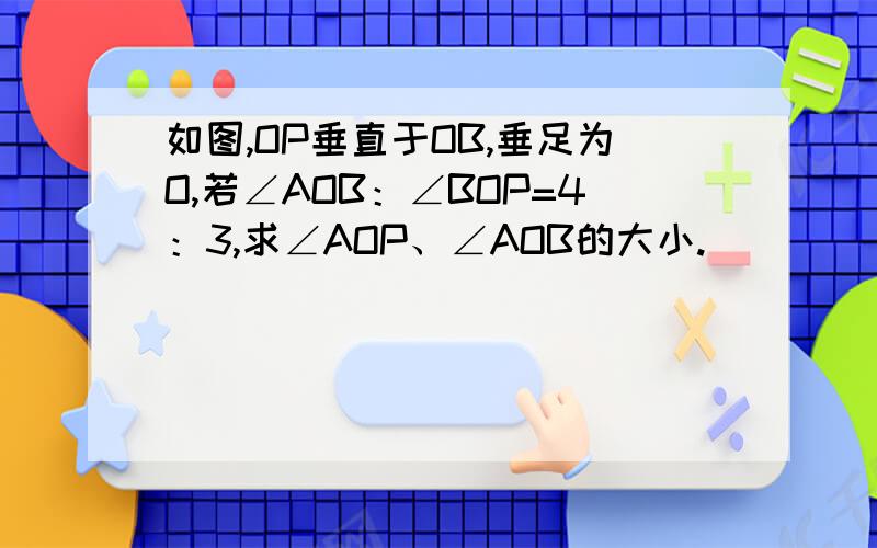 如图,OP垂直于OB,垂足为O,若∠AOB：∠BOP=4：3,求∠AOP、∠AOB的大小.