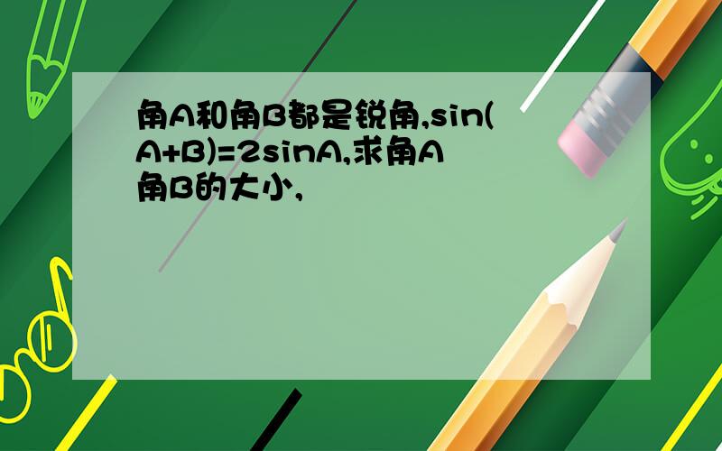 角A和角B都是锐角,sin(A+B)=2sinA,求角A角B的大小,