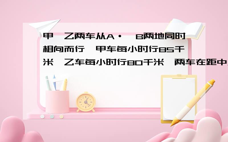 甲,乙两车从A·,B两地同时相向而行,甲车每小时行85千米,乙车每小时行80千米,两车在距中点20千米处相