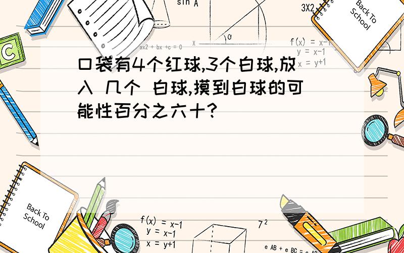 口袋有4个红球,3个白球,放入 几个 白球,摸到白球的可能性百分之六十?