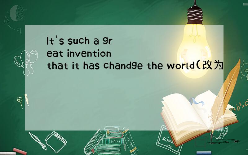 It's such a great invention that it has chandge the world(改为