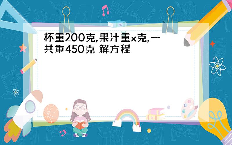 杯重200克,果汁重x克,一共重450克 解方程