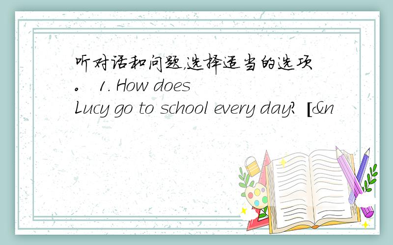 听对话和问题，选择适当的选项。 1. How does Lucy go to school every day? [&n