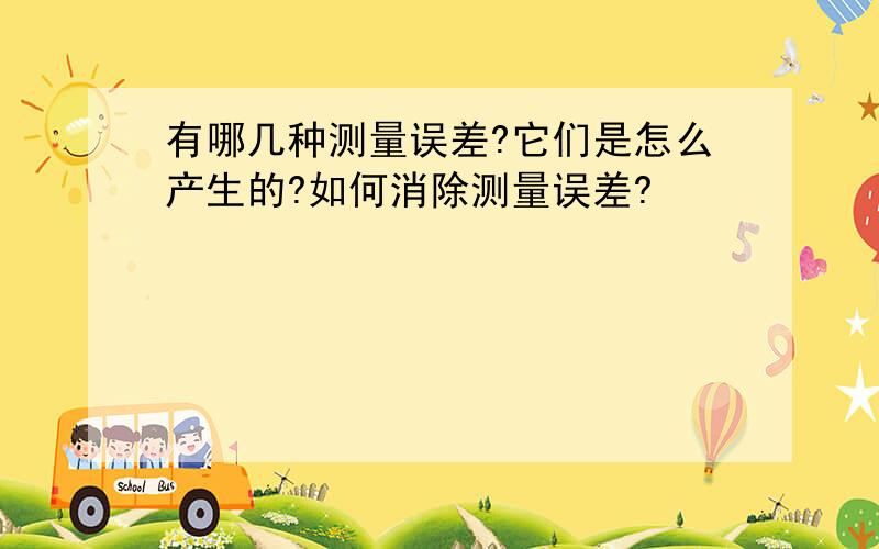 有哪几种测量误差?它们是怎么产生的?如何消除测量误差?