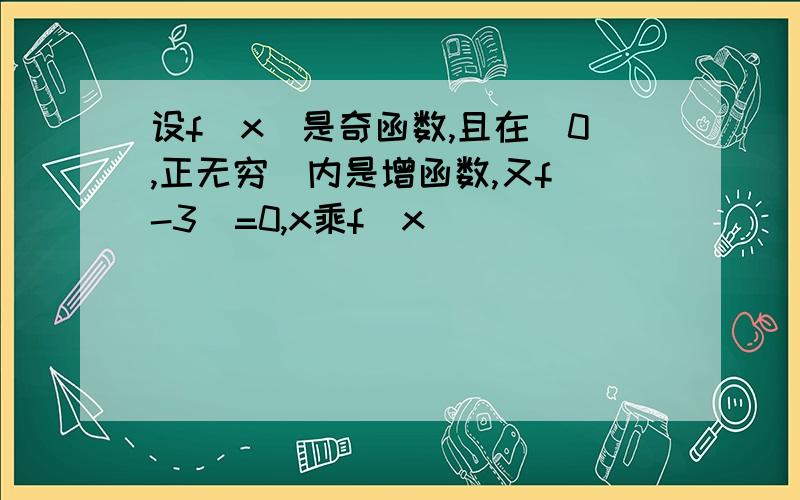 设f(x)是奇函数,且在(0,正无穷）内是增函数,又f(-3)=0,x乘f(x)