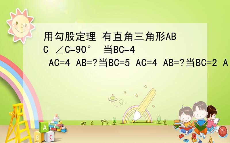 用勾股定理 有直角三角形ABC ∠C=90° 当BC=4 AC=4 AB=?当BC=5 AC=4 AB=?当BC=2 A