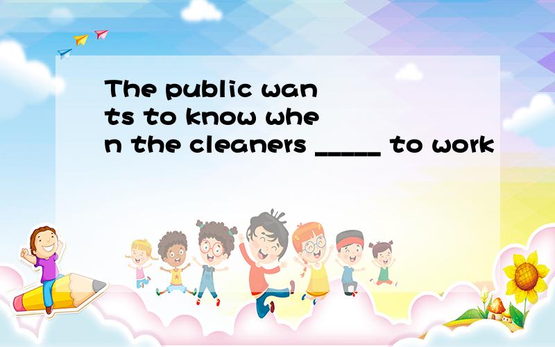 The public wants to know when the cleaners _____ to work