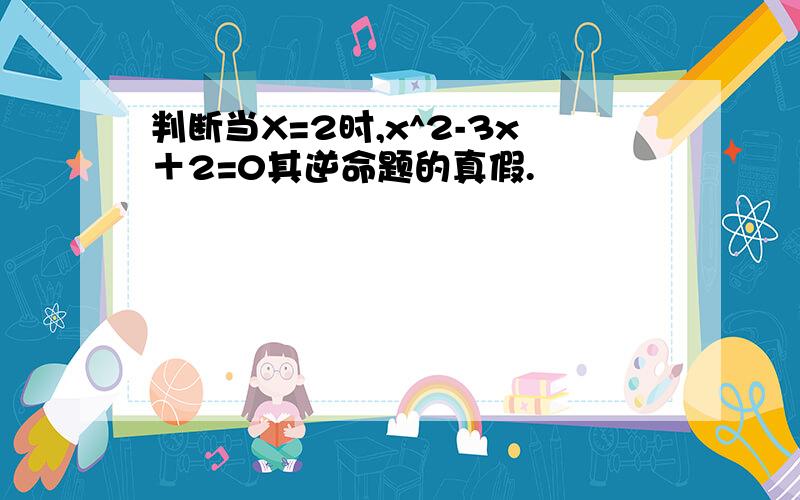 判断当X=2时,x^2-3x＋2=0其逆命题的真假.