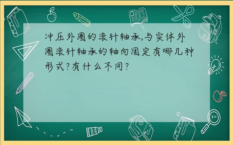 冲压外圈的滚针轴承,与实体外圈滚针轴承的轴向固定有哪几种形式?有什么不同?