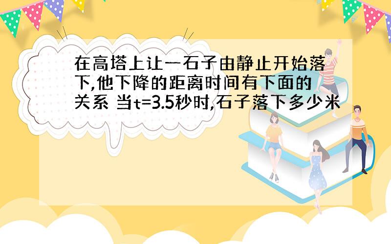 在高塔上让一石子由静止开始落下,他下降的距离时间有下面的关系 当t=3.5秒时,石子落下多少米