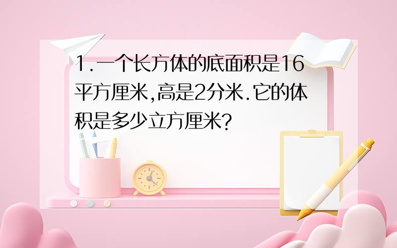 1.一个长方体的底面积是16平方厘米,高是2分米.它的体积是多少立方厘米?