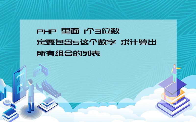 PHP 里面 1个3位数 一定要包含5这个数字 求计算出所有组合的列表