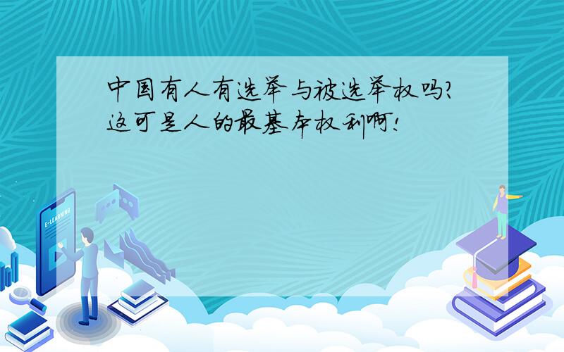 中国有人有选举与被选举权吗?这可是人的最基本权利啊!