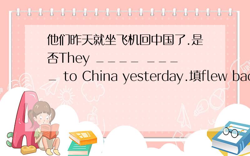 他们昨天就坐飞机回中国了.是否They ____ ____ to China yesterday.填flew back?