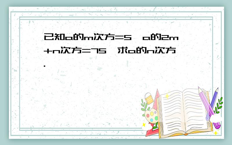 已知a的m次方=5,a的2m+n次方=75,求a的n次方.