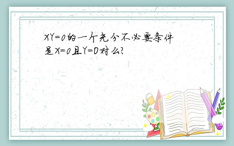 XY=0的一个充分不必要条件是X=0且Y=O对么?