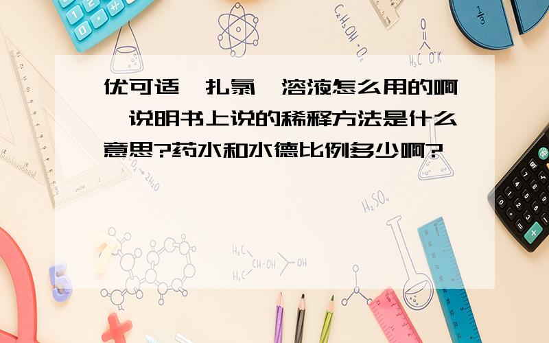 优可适苯扎氯铵溶液怎么用的啊,说明书上说的稀释方法是什么意思?药水和水德比例多少啊?