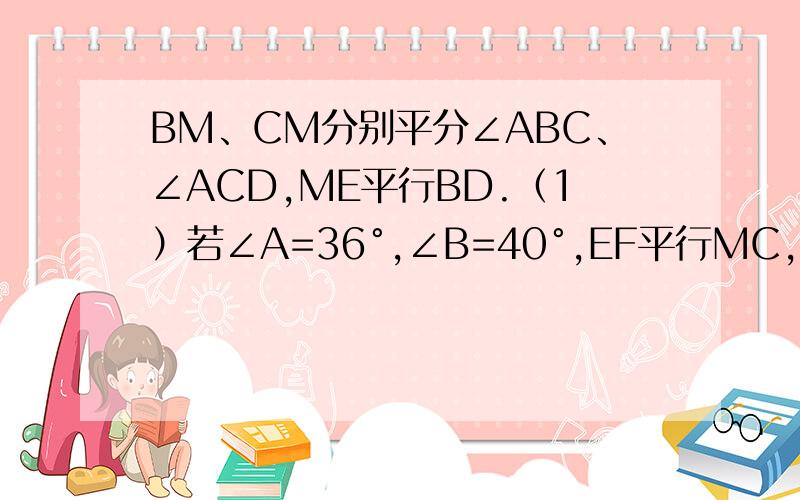 BM、CM分别平分∠ABC、∠ACD,ME平行BD.（1）若∠A=36°,∠B=40°,EF平行MC,求∠MEF的度数；