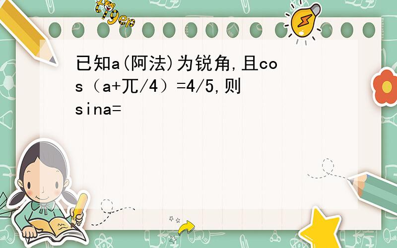 已知a(阿法)为锐角,且cos（a+兀/4）=4/5,则sina=