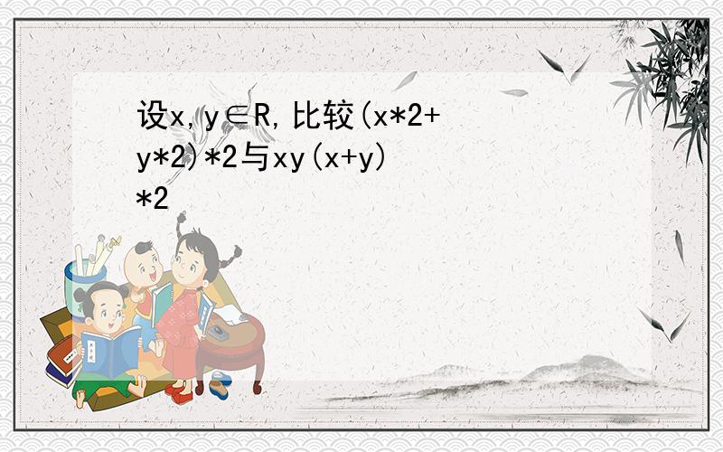 设x,y∈R,比较(x*2+y*2)*2与xy(x+y)*2