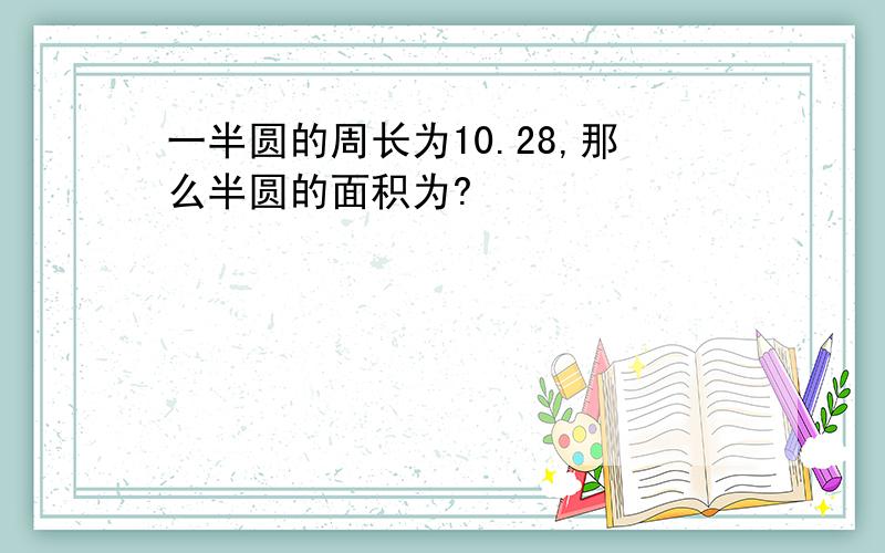 一半圆的周长为10.28,那么半圆的面积为?