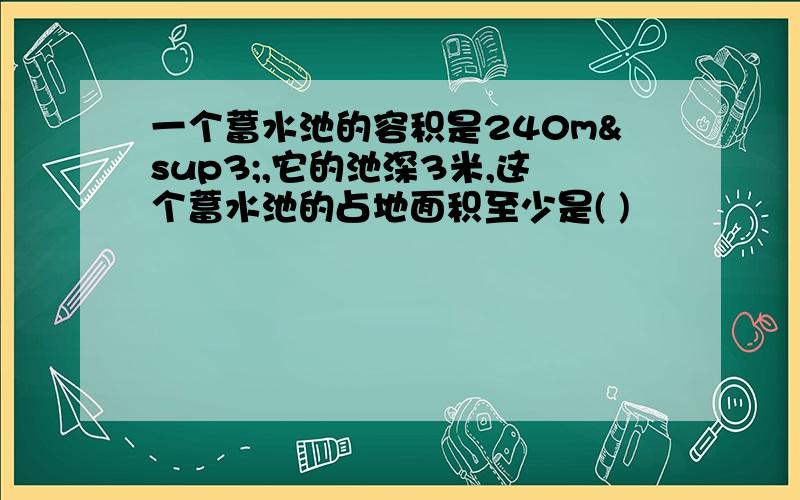 一个蓄水池的容积是240m³,它的池深3米,这个蓄水池的占地面积至少是( )㎡