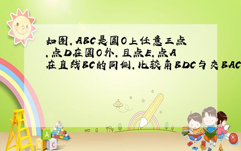 如图,ABC是圆O上任意三点,点D在圆O外,且点E,点A在直线BC的同侧,比较角BDC与交BAC的大小,并说明理由