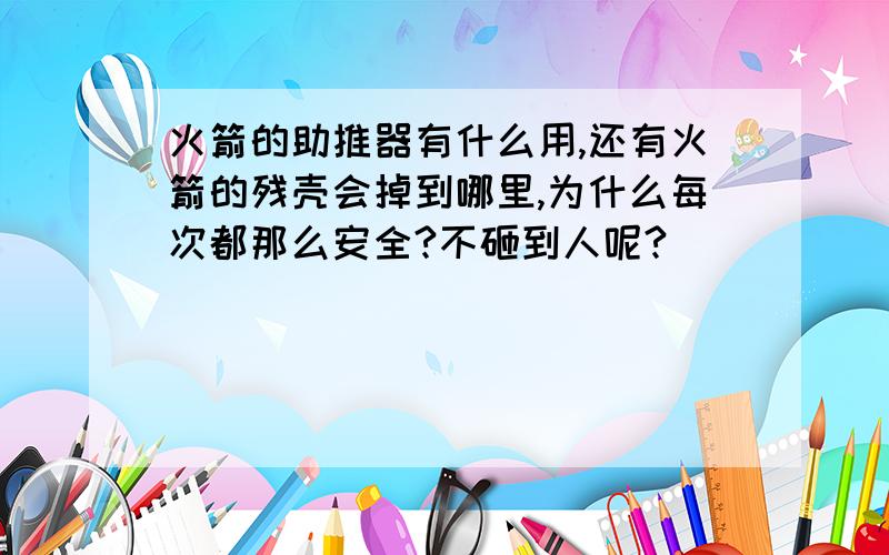 火箭的助推器有什么用,还有火箭的残壳会掉到哪里,为什么每次都那么安全?不砸到人呢?