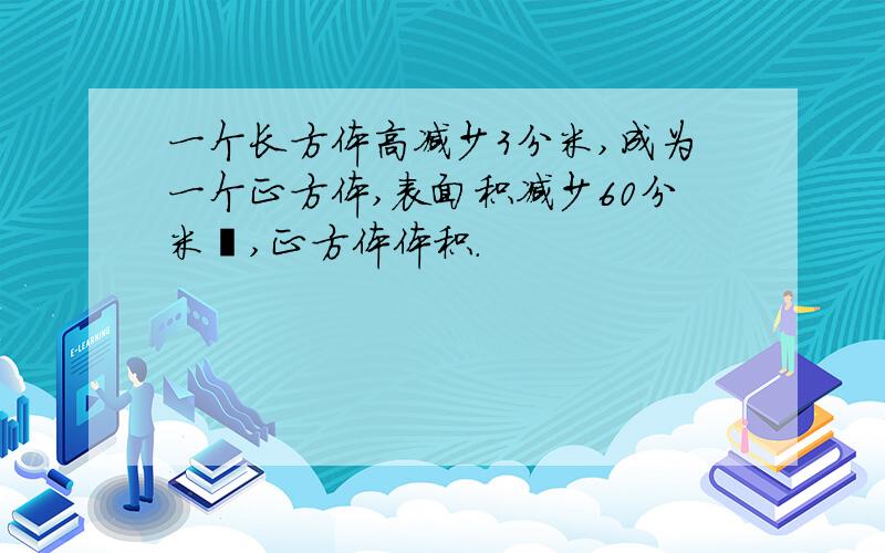 一个长方体高减少3分米,成为一个正方体,表面积减少60分米²,正方体体积.