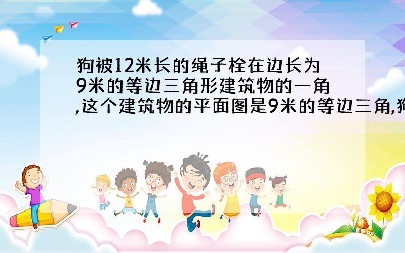 狗被12米长的绳子栓在边长为9米的等边三角形建筑物的一角,这个建筑物的平面图是9米的等边三角,狗不能进