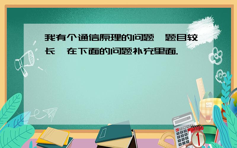 我有个通信原理的问题,题目较长,在下面的问题补充里面.