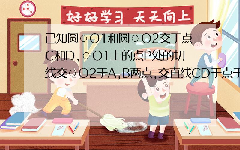 已知圆○O1和圆○O2交于点C和D,○O1上的点P处的切线交○O2于A,B两点,交直线CD于点于点E,